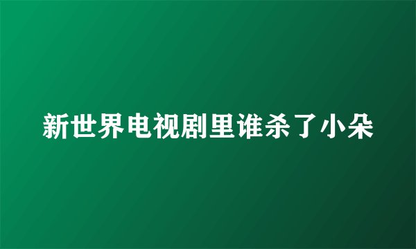 新世界电视剧里谁杀了小朵