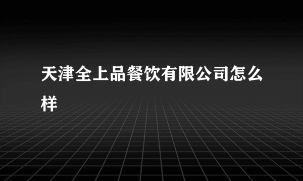 天津全上品餐饮有限公司怎么样