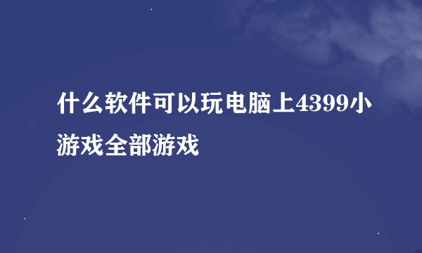 什么软件可以玩电脑上4399小游戏全部游戏