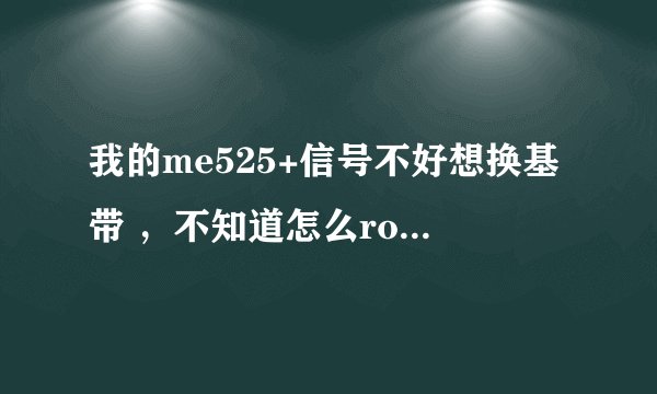 我的me525+信号不好想换基带 ，不知道怎么root。请教高手 给详细教程。