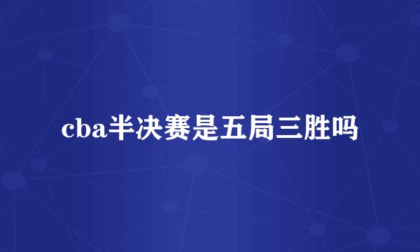 cba半决赛是五局三胜吗