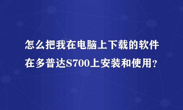 怎么把我在电脑上下载的软件在多普达S700上安装和使用？