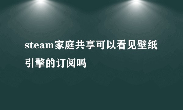 steam家庭共享可以看见壁纸引擎的订阅吗