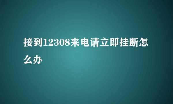 接到12308来电请立即挂断怎么办