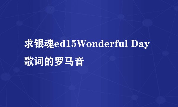 求银魂ed15Wonderful Day歌词的罗马音