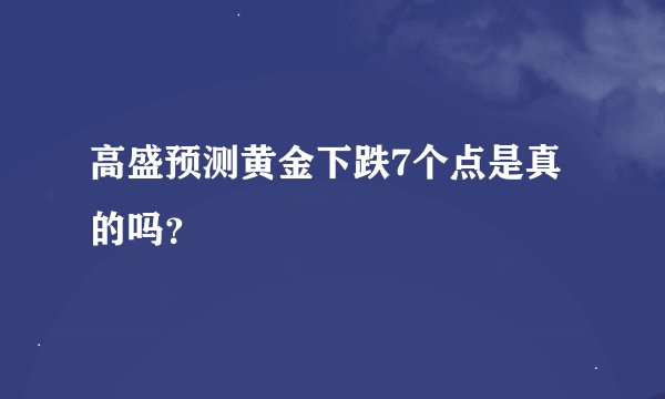 高盛预测黄金下跌7个点是真的吗？