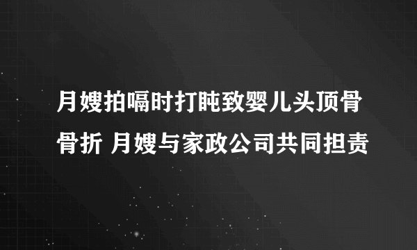 月嫂拍嗝时打盹致婴儿头顶骨骨折 月嫂与家政公司共同担责