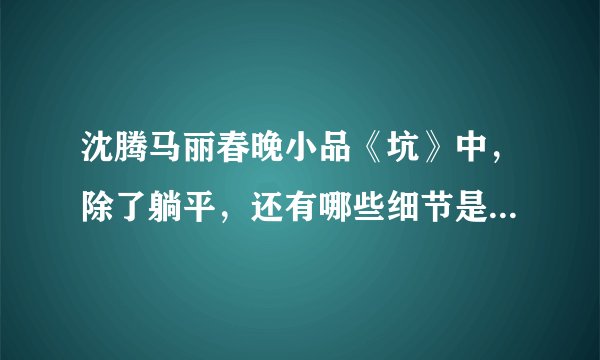 沈腾马丽春晚小品《坑》中，除了躺平，还有哪些细节是神来之笔？