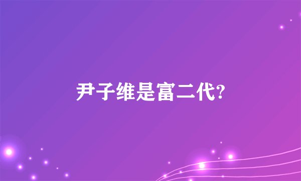 尹子维是富二代?