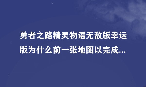 勇者之路精灵物语无敌版幸运版为什么前一张地图以完成可进不去下