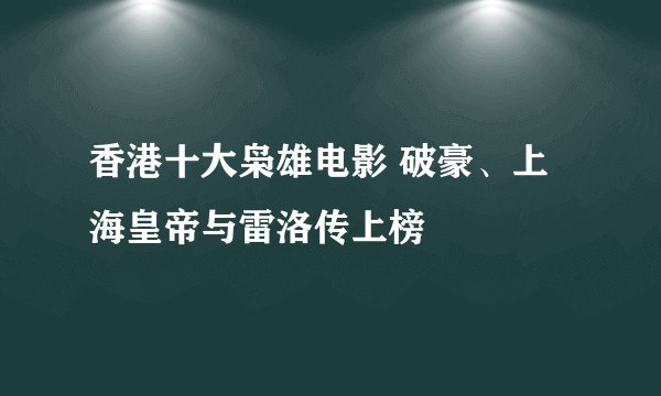 香港十大枭雄电影 破豪、上海皇帝与雷洛传上榜