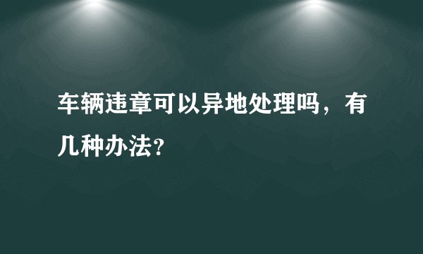车辆违章可以异地处理吗，有几种办法？