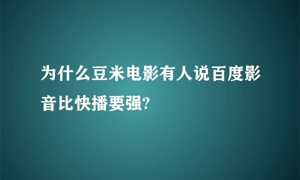 为什么豆米电影有人说百度影音比快播要强?