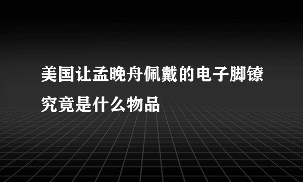 美国让孟晚舟佩戴的电子脚镣究竟是什么物品