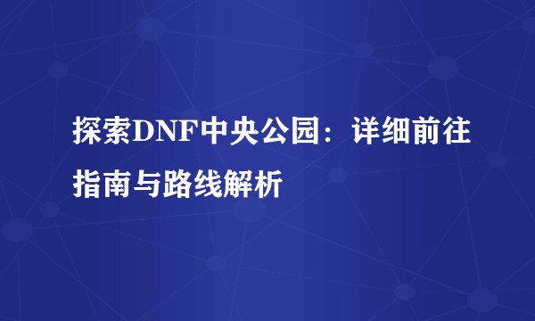 探索DNF中央公园：详细前往指南与路线解析