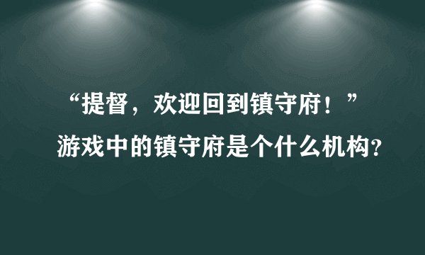 “提督,欢迎回到镇守府!”游戏中的镇守府是个什么机构?