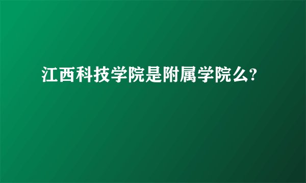 江西科技学院是附属学院么?