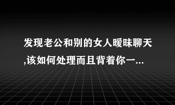 发现老公和别的女人暧昧聊天,该如何处理而且背着你一聊就是几个小时,半夜还接视频？