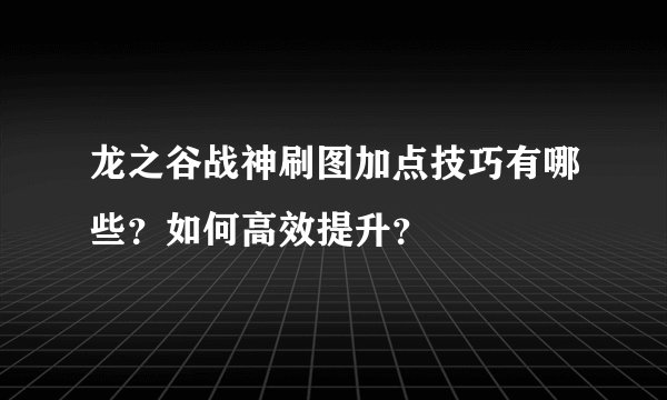 龙之谷战神刷图加点技巧有哪些？如何高效提升？