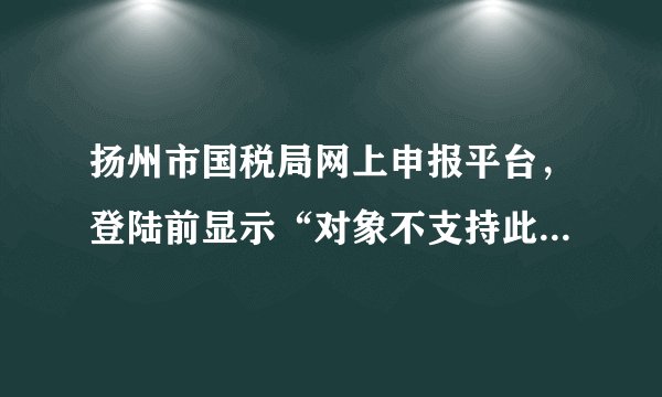 扬州市国税局网上申报平台，登陆前显示“对象不支持此属性或方法”，登陆后出现全英文状态，也看不懂。急