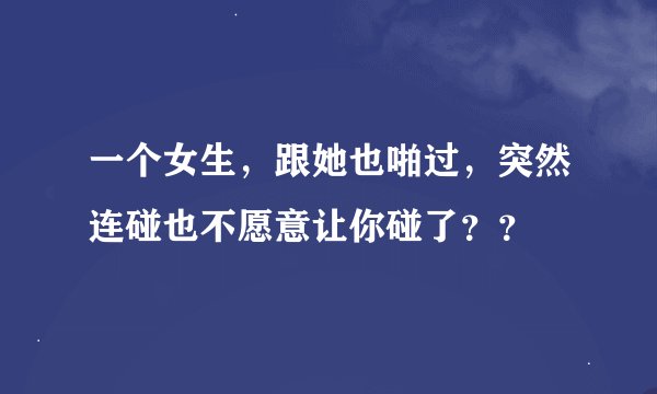 一个女生，跟她也啪过，突然连碰也不愿意让你碰了？？