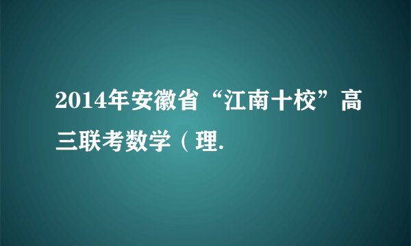 2014年安徽省“江南十校”高三联考数学（理.