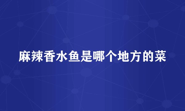 麻辣香水鱼是哪个地方的菜