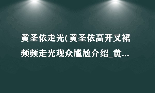 黄圣依走光(黄圣依高开叉裙频频走光观众尴尬介绍_黄圣依走光(黄圣依高开叉裙频频走光观众尴尬是什么