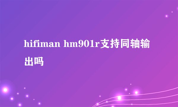 hifiman hm901r支持同轴输出吗