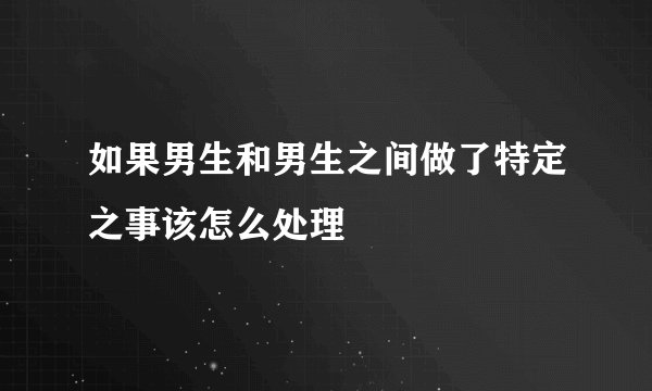 如果男生和男生之间做了特定之事该怎么处理