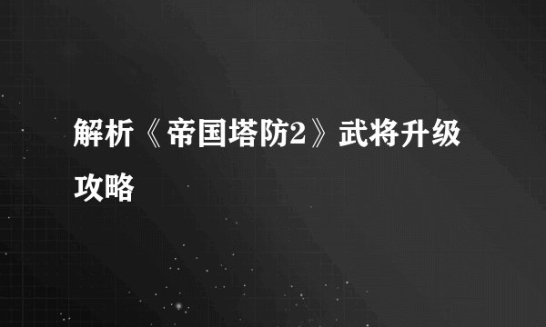 解析《帝国塔防2》武将升级攻略