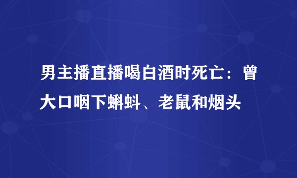 男主播直播喝白酒时死亡：曾大口咽下蝌蚪、老鼠和烟头