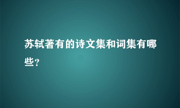 苏轼著有的诗文集和词集有哪些？