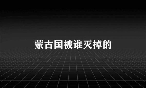 蒙古国被谁灭掉的