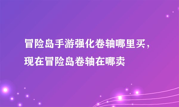 冒险岛手游强化卷轴哪里买，现在冒险岛卷轴在哪卖