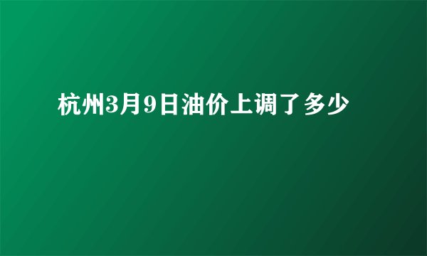 杭州3月9日油价上调了多少