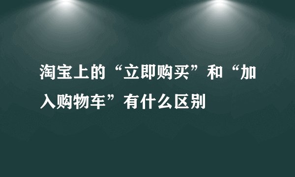 淘宝上的“立即购买”和“加入购物车”有什么区别