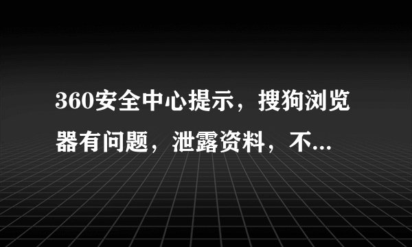 360安全中心提示，搜狗浏览器有问题，泄露资料，不知道是真的假的