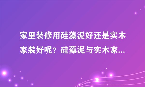 家里装修用硅藻泥好还是实木家装好呢?硅藻泥与实木家装有各有什么区别和作用?