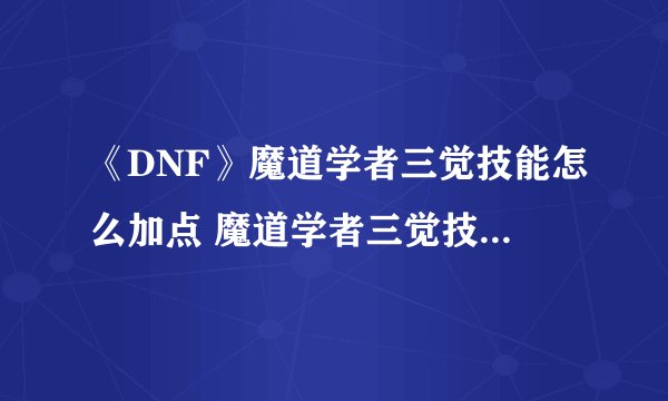 《DNF》魔道学者三觉技能怎么加点 魔道学者三觉技能加点方法