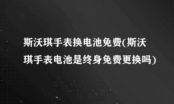 斯沃琪手表换电池免费(斯沃琪手表电池是终身免费更换吗)