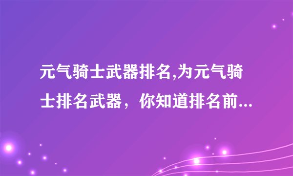 元气骑士武器排名,为元气骑士排名武器，你知道排名前几位是哪些吗？