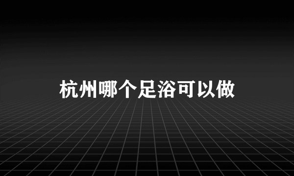 杭州哪个足浴可以做