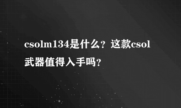 csolm134是什么？这款csol武器值得入手吗？