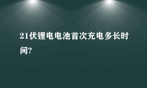 21伏锂电电池首次充电多长时间?