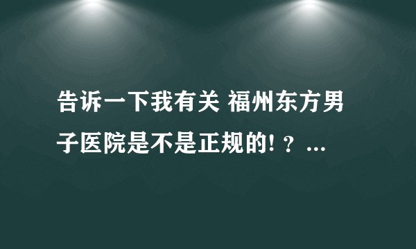 告诉一下我有关 福州东方男子医院是不是正规的! ？谁来解释