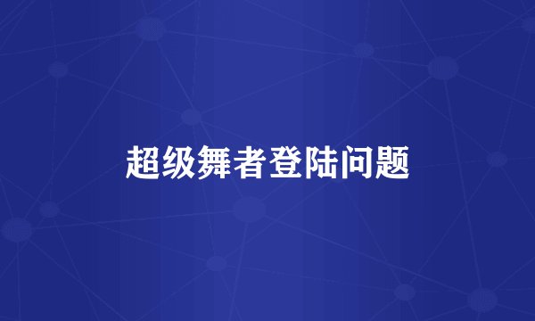 超级舞者登陆问题