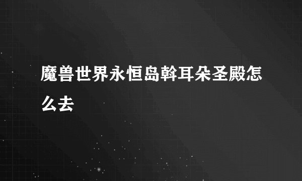 魔兽世界永恒岛斡耳朵圣殿怎么去