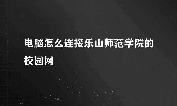 电脑怎么连接乐山师范学院的校园网