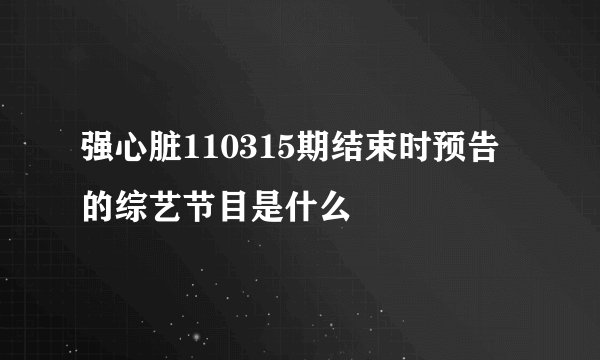 强心脏110315期结束时预告的综艺节目是什么